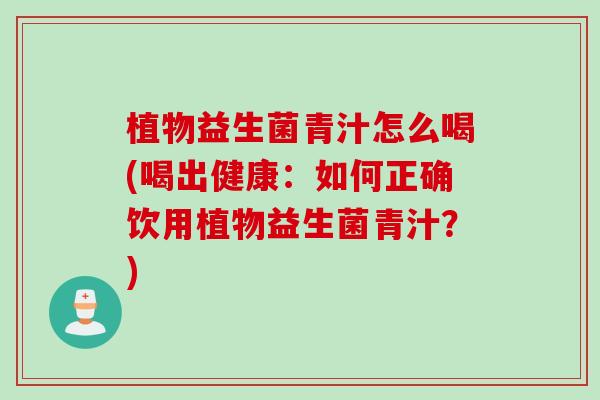 植物益生菌青汁怎么喝(喝出健康：如何正确饮用植物益生菌青汁？)