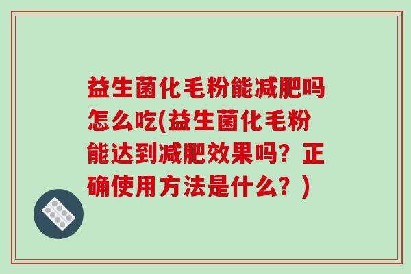 益生菌化毛粉能减肥吗怎么吃(益生菌化毛粉能达到减肥效果吗？正确使用方法是什么？)