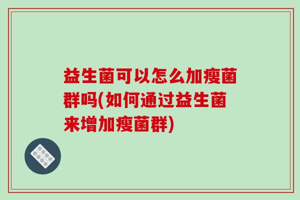 益生菌可以怎么加瘦菌群吗(如何通过益生菌来增加瘦菌群)