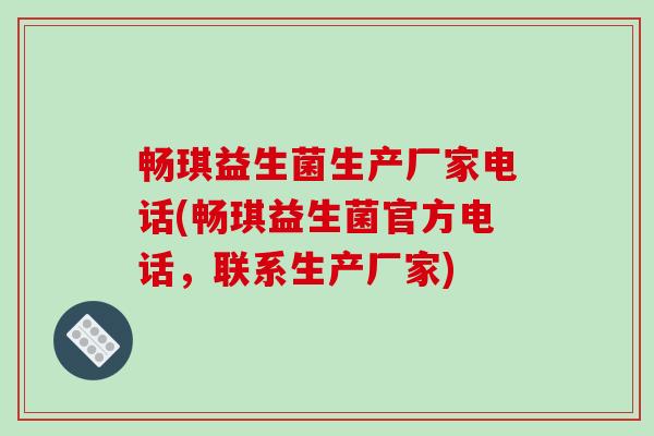 畅琪益生菌生产厂家电话(畅琪益生菌官方电话，联系生产厂家)