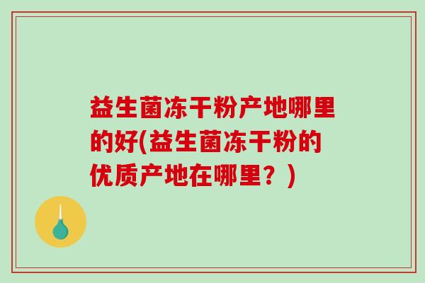 益生菌冻干粉产地哪里的好(益生菌冻干粉的优质产地在哪里？)