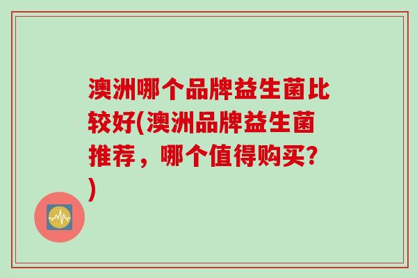 澳洲哪个品牌益生菌比较好(澳洲品牌益生菌推荐，哪个值得购买？)