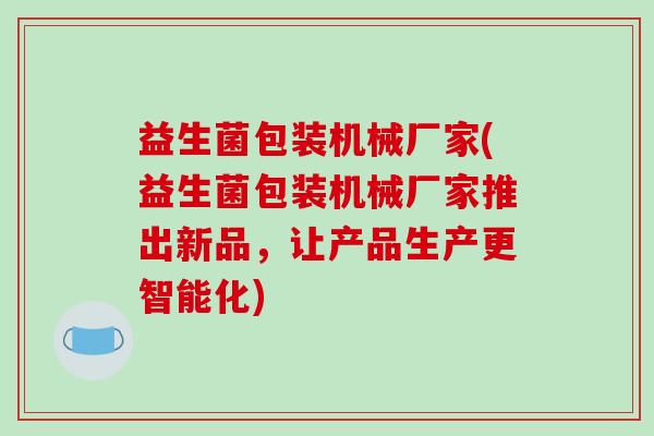 益生菌包装机械厂家(益生菌包装机械厂家推出新品，让产品生产更智能化)