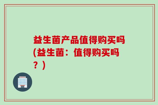益生菌产品值得购买吗(益生菌：值得购买吗？)