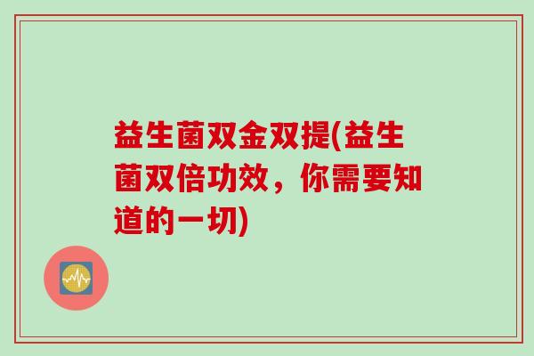 益生菌双金双提(益生菌双倍功效，你需要知道的一切)