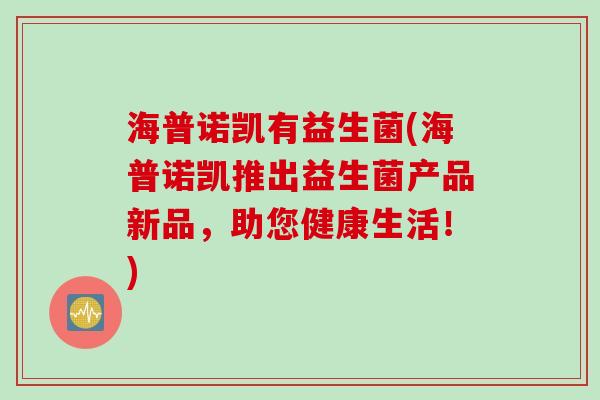 海普诺凯有益生菌(海普诺凯推出益生菌产品新品，助您健康生活！)