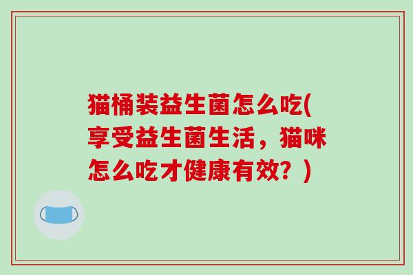 猫桶装益生菌怎么吃(享受益生菌生活，猫咪怎么吃才健康有效？)