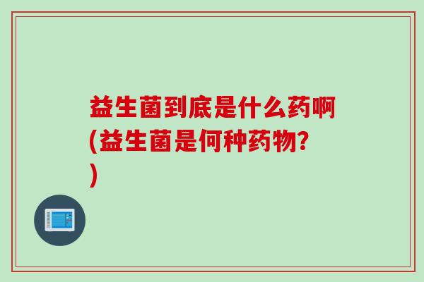 益生菌到底是什么药啊(益生菌是何种药物？)