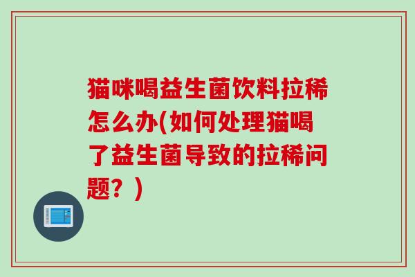 猫咪喝益生菌饮料拉稀怎么办(如何处理猫喝了益生菌导致的拉稀问题？)