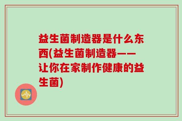益生菌制造器是什么东西(益生菌制造器——让你在家制作健康的益生菌)