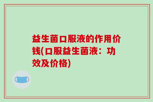 益生菌口服液的作用价钱(口服益生菌液：功效及价格)