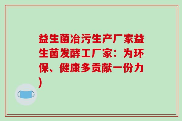 益生菌冶污生产厂家益生菌发酵工厂家：为环保、健康多贡献一份力)