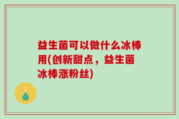 益生菌可以做什么冰棒用(创新甜点，益生菌冰棒涨粉丝)