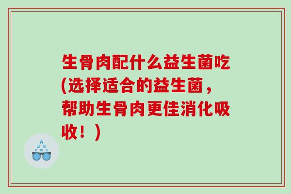 生骨肉配什么益生菌吃(选择适合的益生菌，帮助生骨肉更佳消化吸收！)