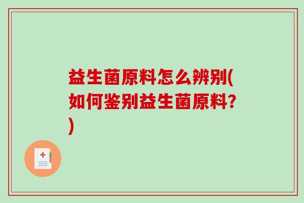 益生菌原料怎么辨别(如何鉴别益生菌原料？)