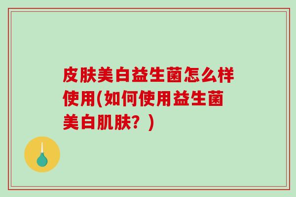 美白益生菌怎么样使用(如何使用益生菌美白?) 美白益生菌怎么样使用(如何使用益生菌美白?)