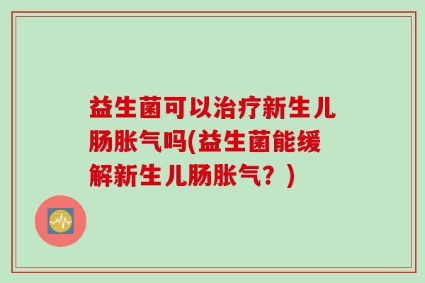 益生菌可以治疗新生儿肠胀气吗(益生菌能缓解新生儿肠胀气？)
