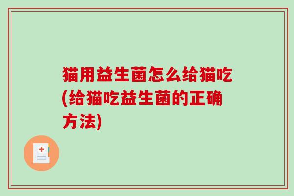 猫用益生菌怎么给猫吃(给猫吃益生菌的正确方法) 猫用益生菌怎么给猫吃(给猫吃益生菌的正确方法)