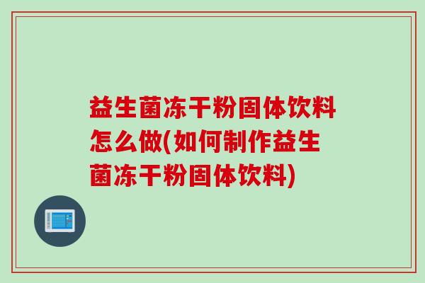 益生菌冻干粉固体饮料怎么做(如何制作益生菌冻干粉固体饮料)