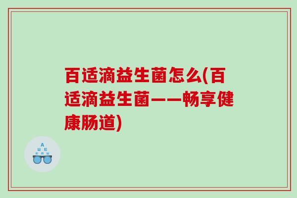 百适滴益生菌怎么(百适滴益生菌——畅享健康肠道)