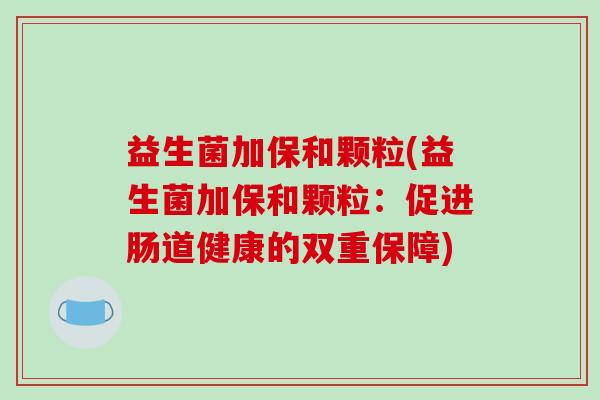 益生菌加保和颗粒(益生菌加保和颗粒：促进肠道健康的双重保障)