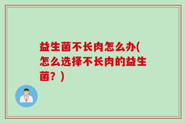 益生菌不长肉怎么办(怎么选择不长肉的益生菌？)