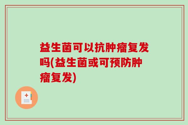 益生菌可以抗肿瘤复发吗(益生菌或可预防肿瘤复发)