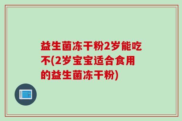 益生菌冻干粉2岁能吃不(2岁宝宝适合食用的益生菌冻干粉)