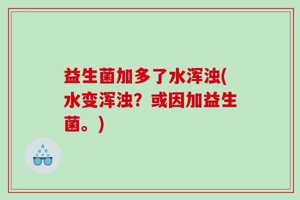 益生菌加多了水浑浊(水变浑浊？或因加益生菌。)