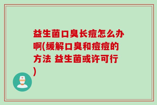 益生菌长痘怎么办啊(缓解和痘痘的方法 益生菌或许可行) 益生菌长痘怎么办啊(缓解和痘痘的方法 益生菌或许可行)