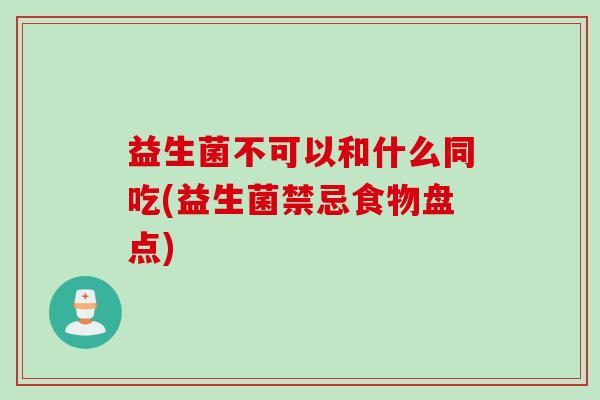 益生菌不可以和什么同吃(益生菌禁忌食物盘点) 益生菌不可以和什么同吃(益生菌禁忌食物盘点)