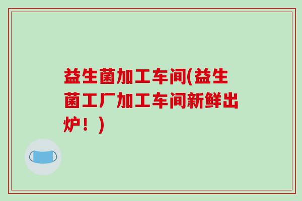 益生菌加工车间(益生菌工厂加工车间新鲜出炉！)