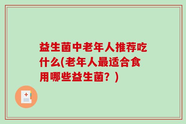 益生菌中老年人推荐吃什么(老年人适合食用哪些益生菌？)