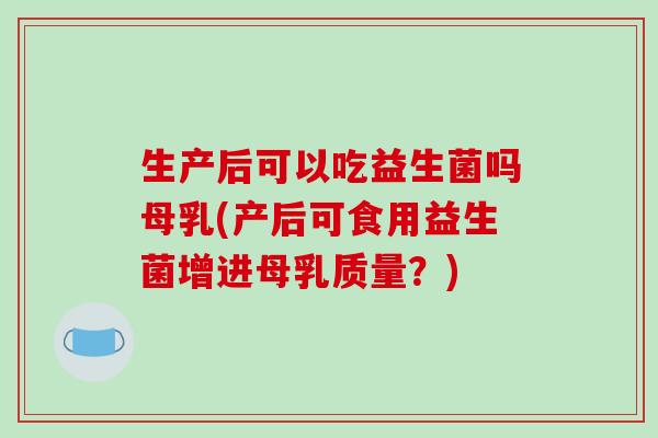 生产后可以吃益生菌吗母乳(产后可食用益生菌增进母乳质量?) 生产后可以吃益生菌吗母乳(产后可食用益生菌增进母乳质量?)