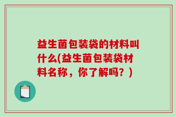 益生菌包装袋的材料叫什么(益生菌包装袋材料名称，你了解吗？)
