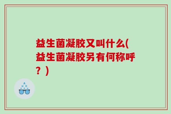 益生菌凝胶又叫什么(益生菌凝胶另有何称呼？)