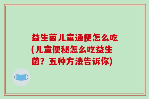 益生菌儿童通便怎么吃(儿童便秘怎么吃益生菌？五种方法告诉你)