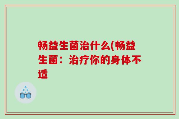 畅益生菌治什么(畅益生菌：治疗你的身体不适