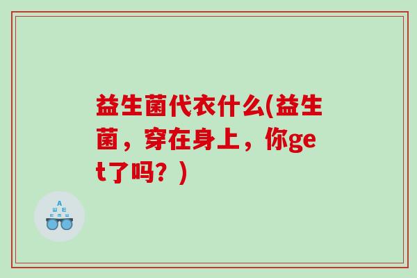 益生菌代衣什么(益生菌，穿在身上，你get了吗？)