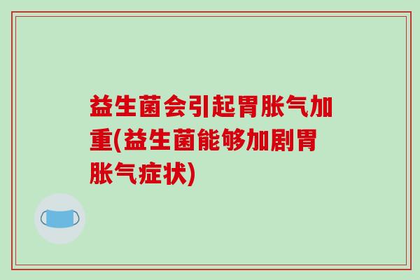 益生菌会引起胃胀气加重(益生菌能够加剧胃胀气症状)