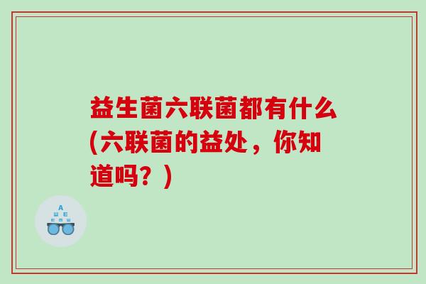 益生菌六联菌都有什么(六联菌的益处，你知道吗？)