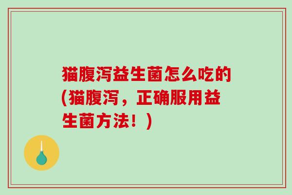 猫腹泻益生菌怎么吃的(猫腹泻，正确服用益生菌方法！)