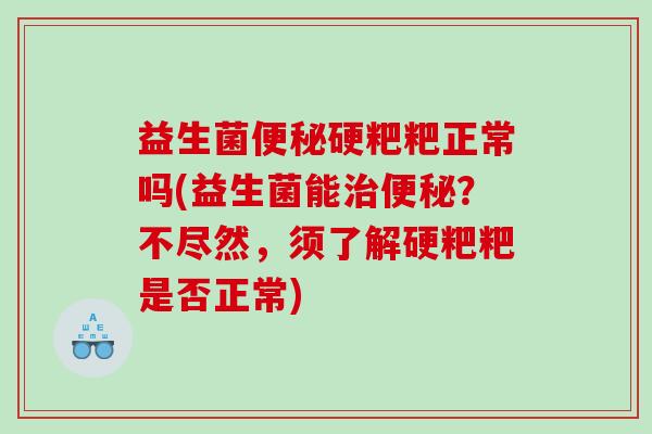 益生菌便秘硬粑粑正常吗(益生菌能治便秘？不尽然，须了解硬粑粑是否正常)