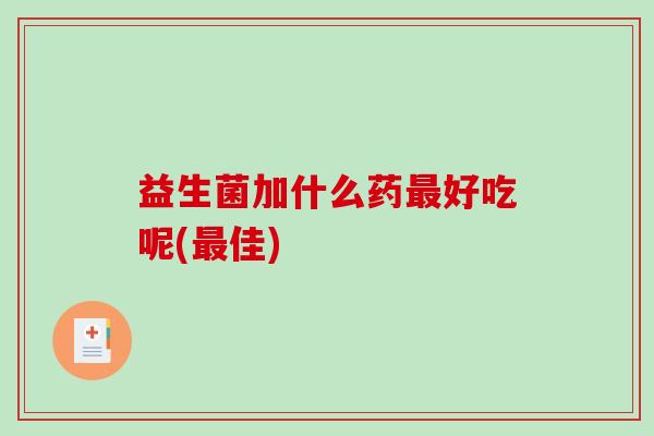 益生菌加什么药最好吃呢(最佳)