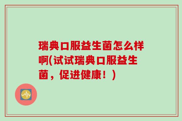 瑞典口服益生菌怎么样啊(试试瑞典口服益生菌，促进健康！)