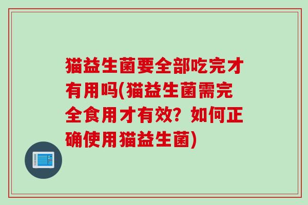 猫益生菌要全部吃完才有用吗(猫益生菌需完全食用才有效？如何正确使用猫益生菌)