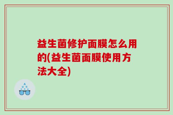 益生菌修护面膜怎么用的(益生菌面膜使用方法大全)