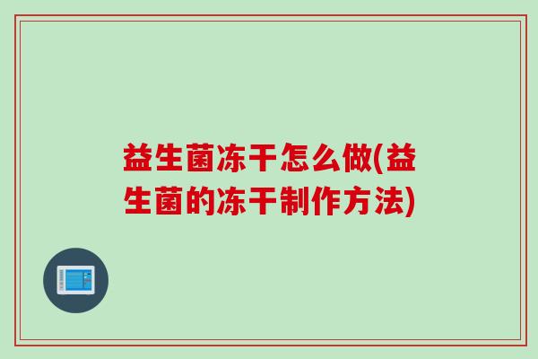益生菌冻干怎么做(益生菌的冻干制作方法)