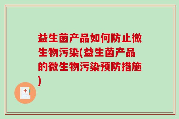 益生菌产品如何防止微生物污染(益生菌产品的微生物污染预防措施)