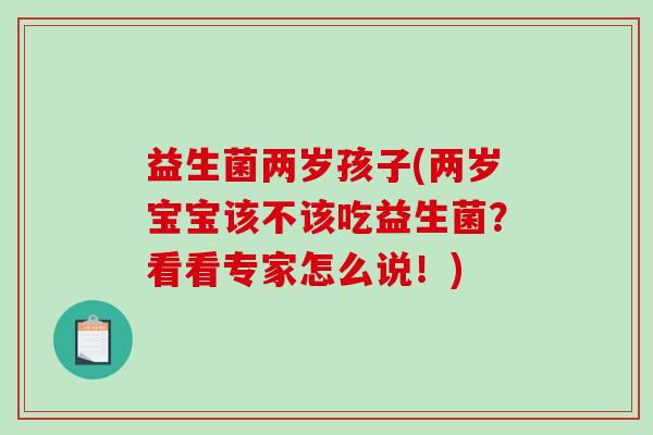 益生菌两岁孩子(两岁宝宝该不该吃益生菌？看看专家怎么说！)